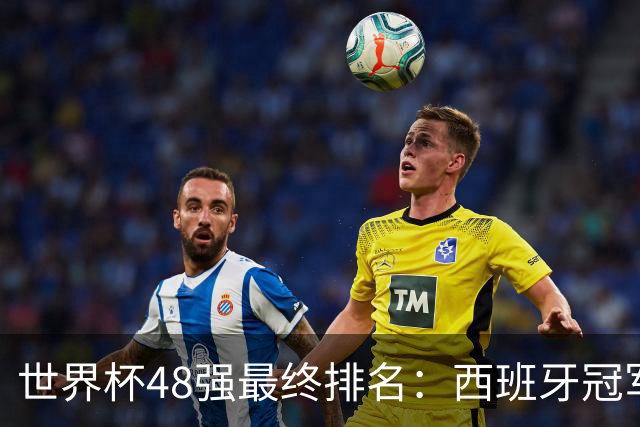 世界杯48强最终排名：西班牙冠军 阿根廷亚军葡萄牙第13 亚洲垫底
