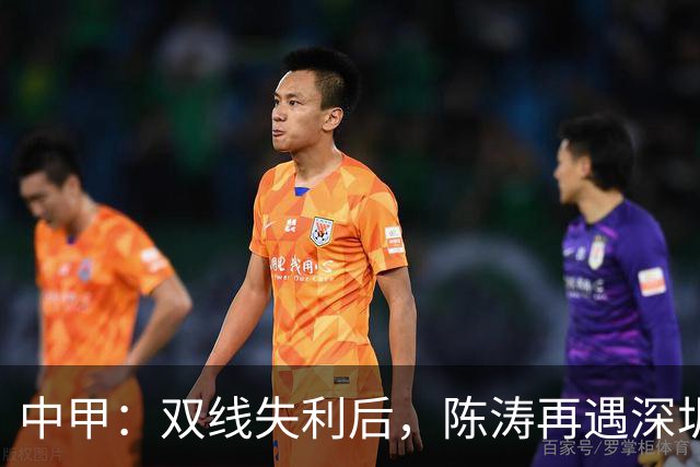中甲：双线失利后，陈涛再遇深圳球队，李玮锋率宁波队欲擒广州豹