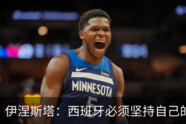 伊涅斯塔：西班牙必须坚持自己的风格；梅西有能力做到任何事