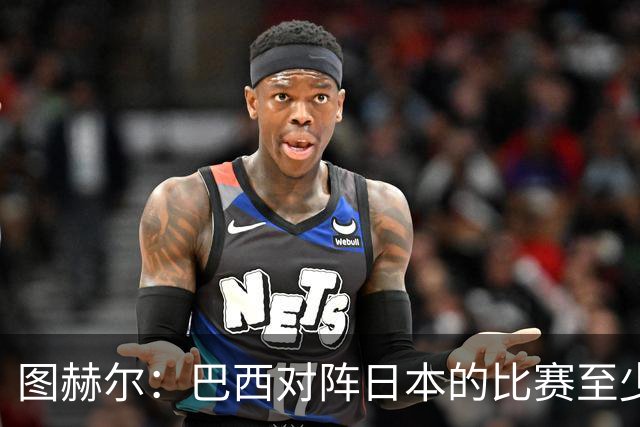 图赫尔：巴西对阵日本的比赛至少是四分之一决赛级别的