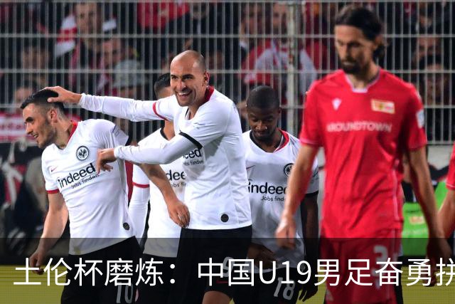 土伦杯磨炼：中国U19男足奋勇拼搏 技术与斗志同显风采