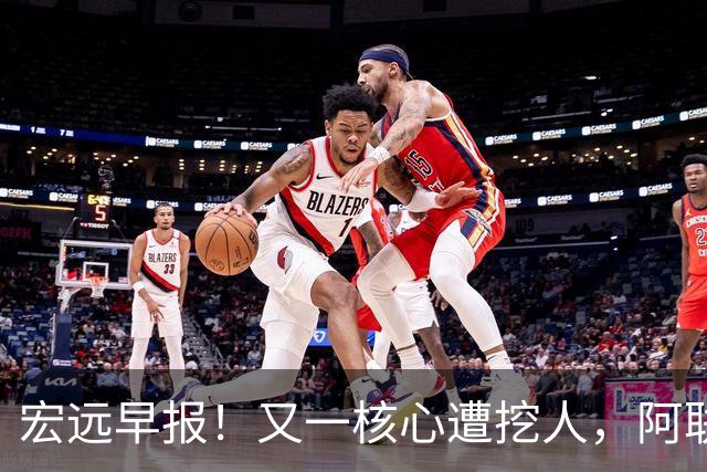 宏远早报！又一核心遭挖人，阿联回归职务确定，王仕鹏亲承归队！