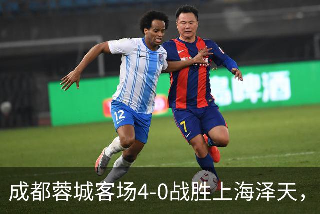 成都蓉城客场4-0战胜上海泽天，晋级足协杯下一轮