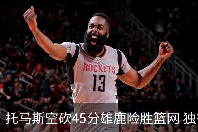 托马斯空砍45分雄鹿险胜篮网 独行侠力克魔术