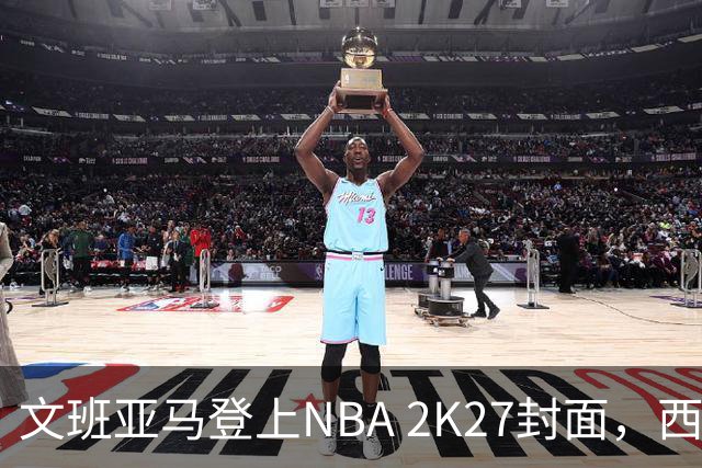 文班亚马登上NBA 2K27封面，西决MVP+全票DPOY后收获又一里程碑