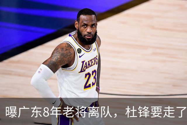 曝广东8年老将离队，杜锋要走了，他也要走了，3年顶薪开启新征程