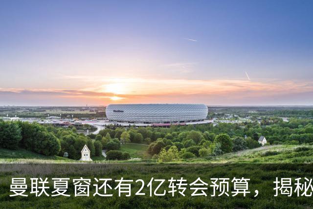 曼联夏窗还有2亿转会预算，揭秘拉爵买人价格上限！恐无新援参与集训