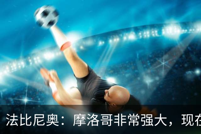 法比尼奥：摩洛哥非常强大，现在我们要向前看，专注于下一场