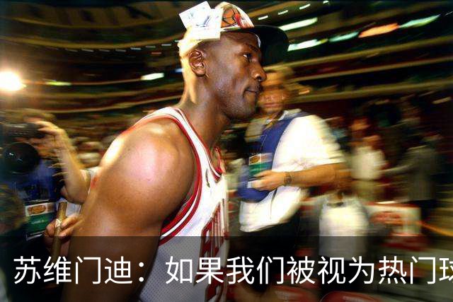 苏维门迪：如果我们被视为热门球队，那是因为这是我们应得的