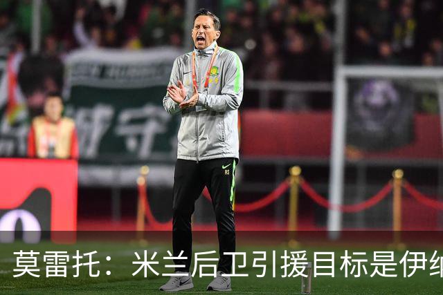 莫雷托：米兰后卫引援目标是伊纳西奥，斯通斯不在精简后的名单上