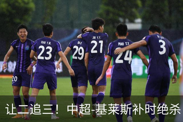 让二追三！中超-基莱斯补时绝杀 津门虎3-2玉昆取四连胜