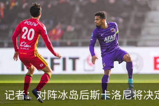 记者：对阵冰岛后斯卡洛尼将决定巴列尔迪替代者，可能有更多变动