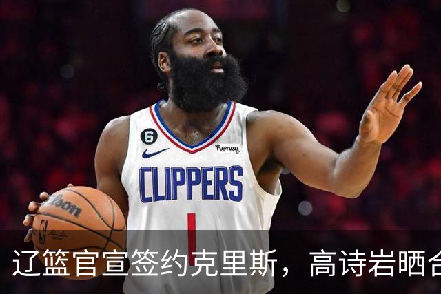 辽篮官宣签约克里斯，高诗岩晒合照送祝福，鲁媒透露山东为啥放弃