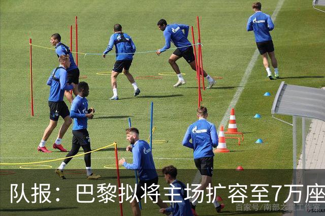 队报：巴黎拟将主场扩容至7万座，打造媲美欧洲豪门的现代化球场