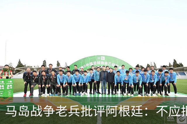 马岛战争老兵批评阿根廷：不应把政治带入体育 侮辱了死者