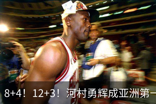 8+4！12+3！河村勇辉成亚洲第一后卫，中国男篮也需认清三大现实