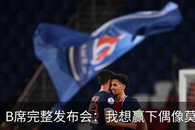 B席完整发布会：我想赢下偶像莫德里奇 我不会回答关于皇马的问题