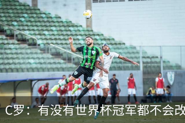 C罗：有没有世界杯冠军都不会改变自己 40岁学到很多希望再活40年
