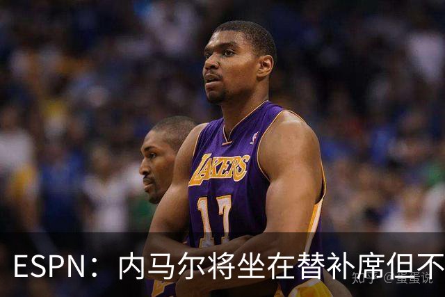 ESPN：内马尔将坐在替补席但不会出战摩洛哥，他已完成康复训练